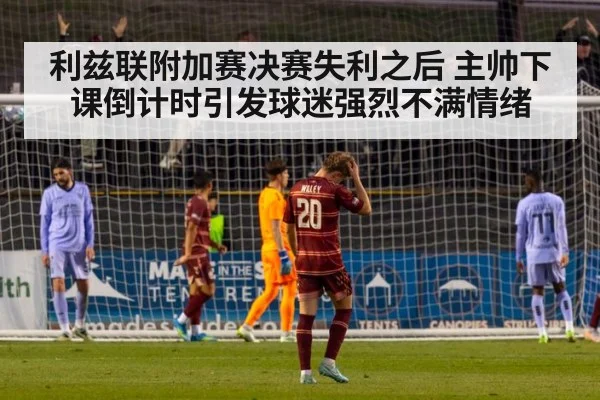 利兹联附加赛决赛失利之后 主帅下课倒计时引发球迷强烈不满情绪