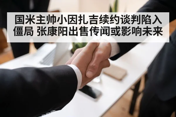 国米主帅小因扎吉续约谈判陷入僵局 张康阳出售传闻或影响未来