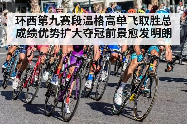 环西第九赛段温格高单飞取胜总成绩优势扩大夺冠前景愈发明朗