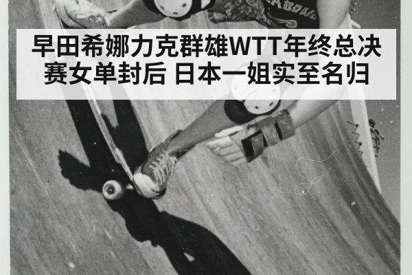早田希娜力克群雄WTT年终总决赛女单封后 日本一姐实至名归